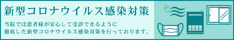 新型コロナウイルス感染対策 | 当院では患者様が安心して受診できるように徹底した新型コロナウイルス感染対策を行っております。